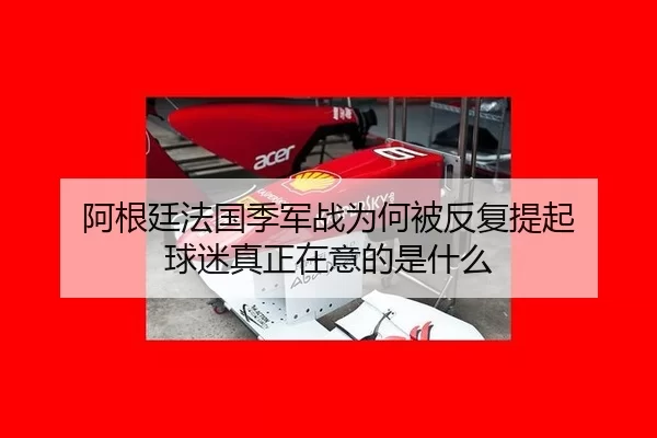 阿根廷法国季军战为何被反复提起 球迷真正在意的是什么