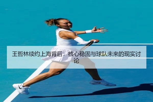 王哲林续约上海背后：核心稳固与球队未来的现实讨论